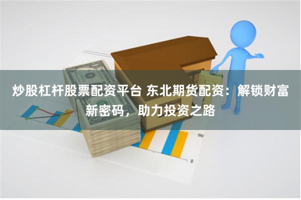 炒股杠杆股票配资平台 东北期货配资：解锁财富新密码，助力投资之路