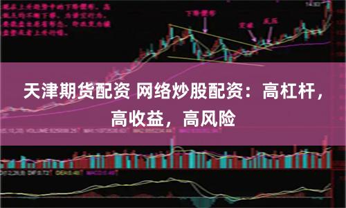 天津期货配资 网络炒股配资：高杠杆，高收益，高风险