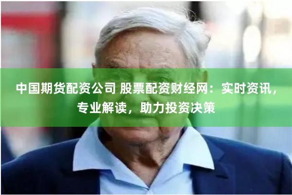 中国期货配资公司 股票配资财经网：实时资讯，专业解读，助力投资决策