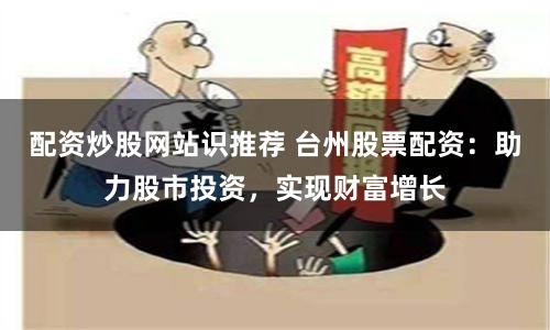 配资炒股网站识推荐 台州股票配资：助力股市投资，实现财富增长