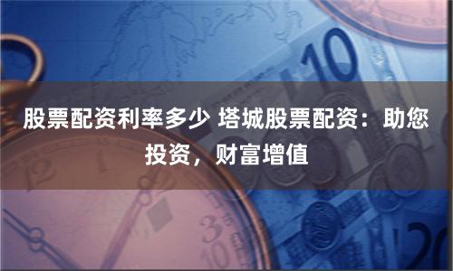 股票配资利率多少 塔城股票配资：助您投资，财富增值