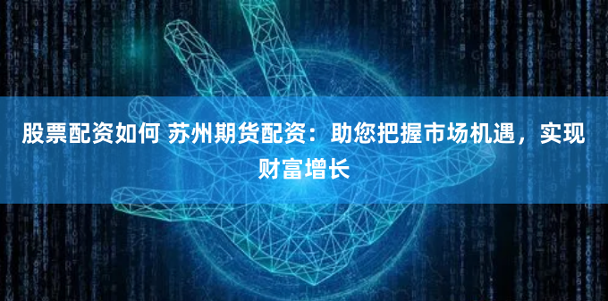 股票配资如何 苏州期货配资：助您把握市场机遇，实现财富增长