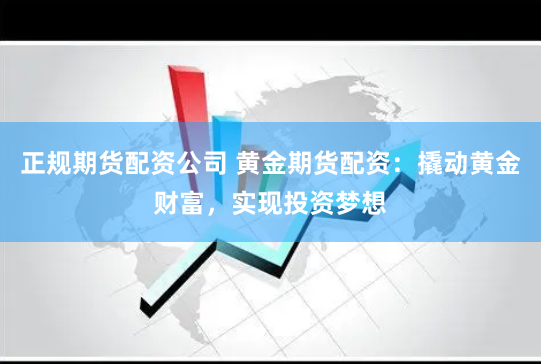 正规期货配资公司 黄金期货配资：撬动黄金财富，实现投资梦想