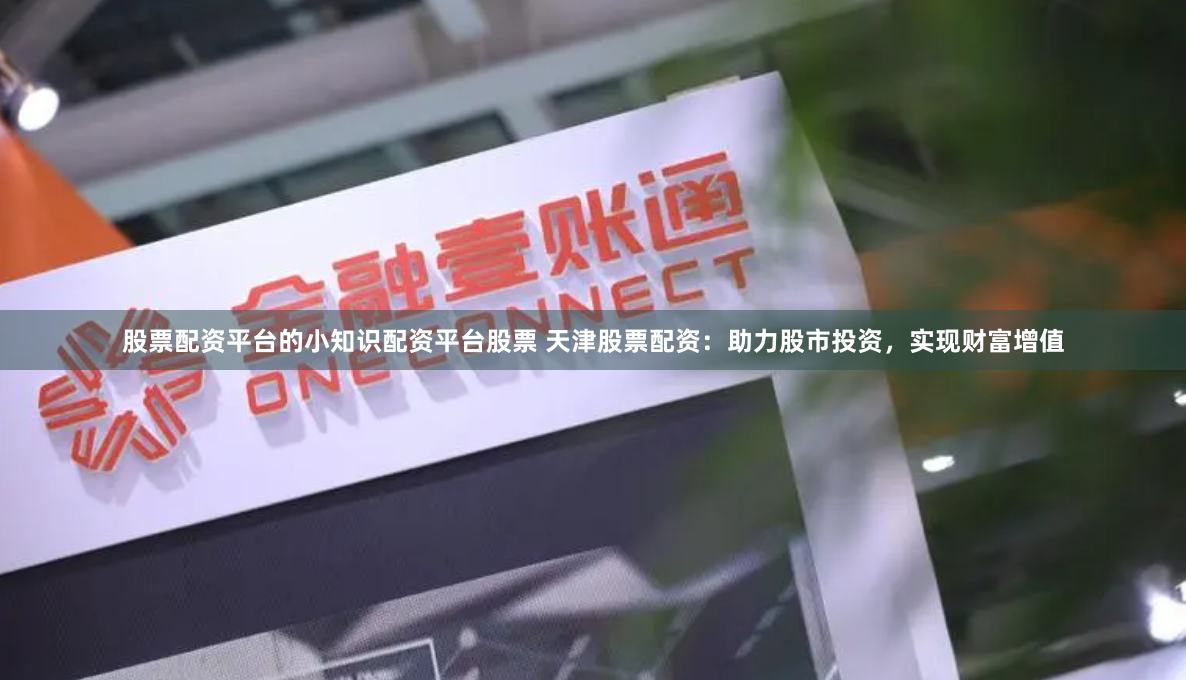 股票配资平台的小知识配资平台股票 天津股票配资：助力股市投资，实现财富增值