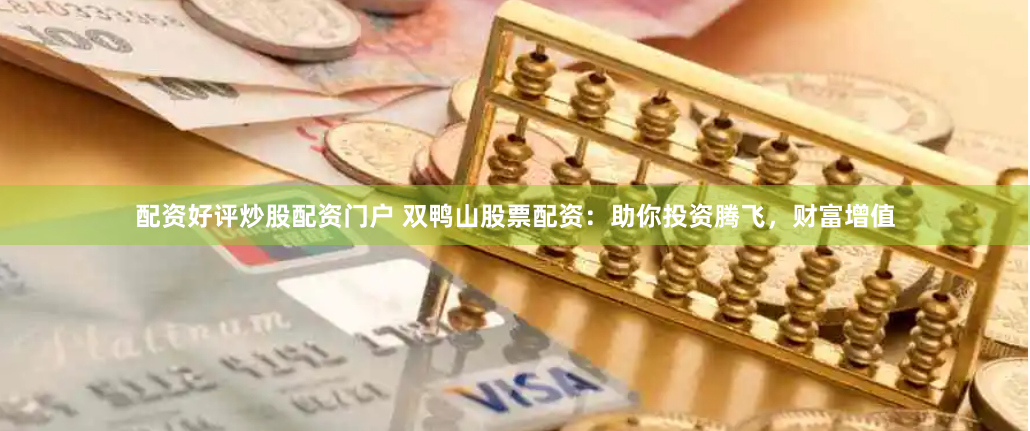 配资好评炒股配资门户 双鸭山股票配资：助你投资腾飞，财富增值
