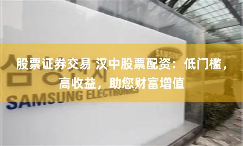 股票证券交易 汉中股票配资：低门槛，高收益，助您财富增值