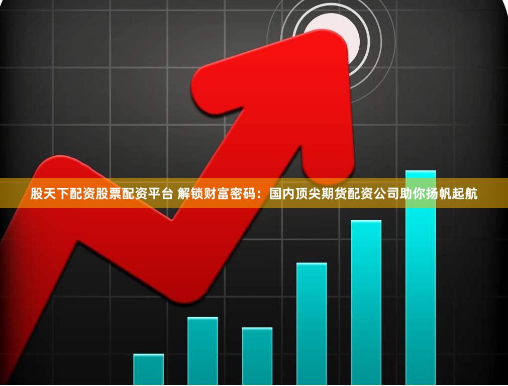 股天下配资股票配资平台 解锁财富密码：国内顶尖期货配资公司助你扬帆起航
