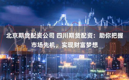 北京期货配资公司 四川期货配资:助你把握市场先机,实现财富梦想
