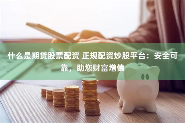 什么是期货股票配资 正规配资炒股平台:安全可靠,助您财富增值