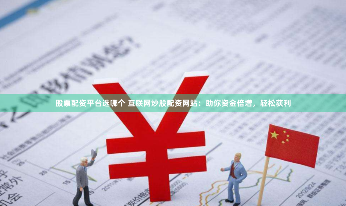 股票配资平台选哪个 互联网炒股配资网站：助你资金倍增，轻松获利