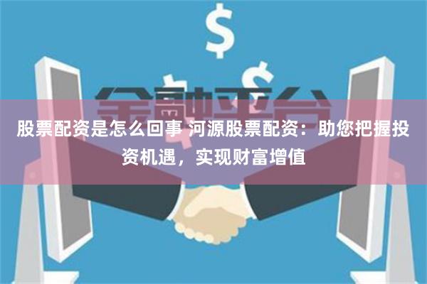 股票配资是怎么回事 河源股票配资:助您把握投资机遇,实现财富增值