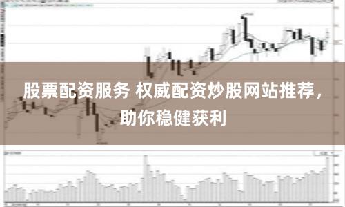 股票配资服务 权威配资炒股网站推荐,助你稳健获利