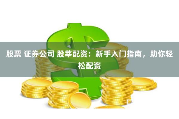 股票 证券公司 股莘配资：新手入门指南，助你轻松配资