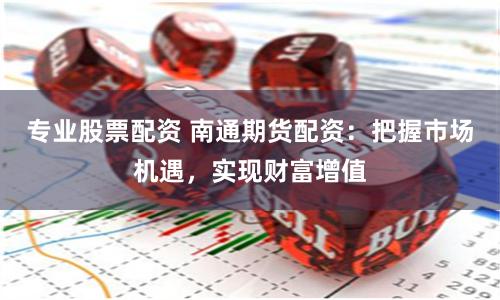 专业股票配资 南通期货配资：把握市场机遇，实现财富增值