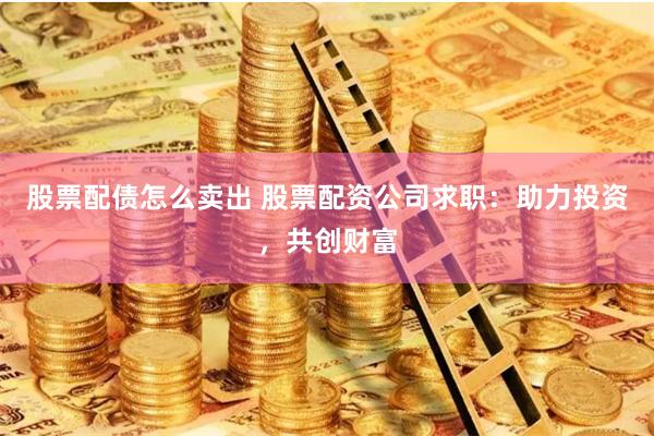 股票配债怎么卖出 股票配资公司求职:助力投资,共创财富