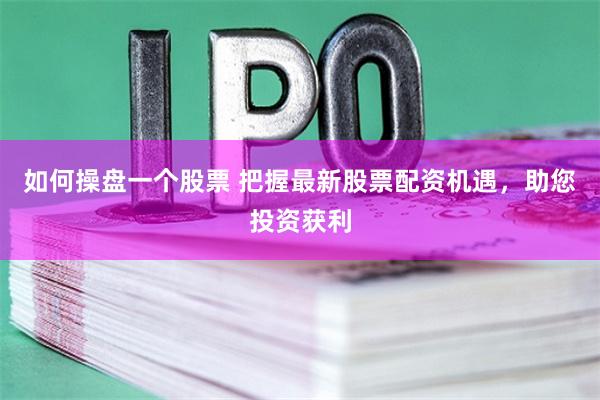 如何操盘一个股票 把握最新股票配资机遇，助您投资获利