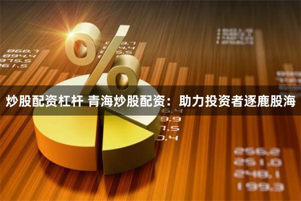 炒股配资杠杆 青海炒股配资:助力投资者逐鹿股海
