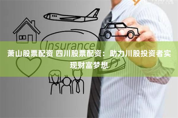 萧山股票配资 四川股票配资：助力川股投资者实现财富梦想