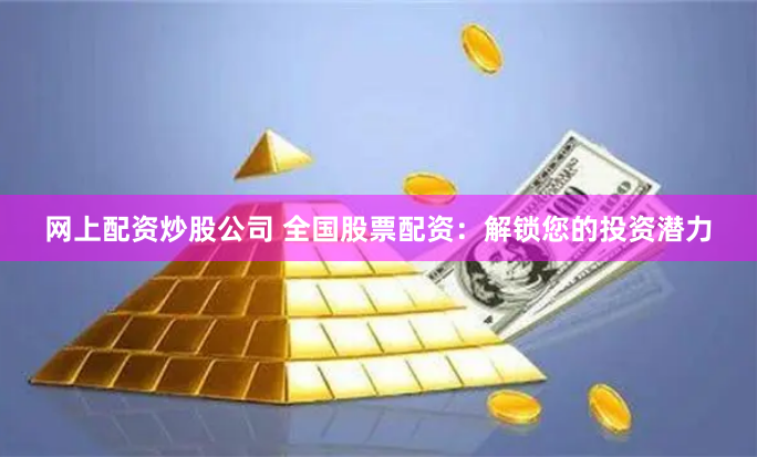 网上配资炒股公司 全国股票配资：解锁您的投资潜力