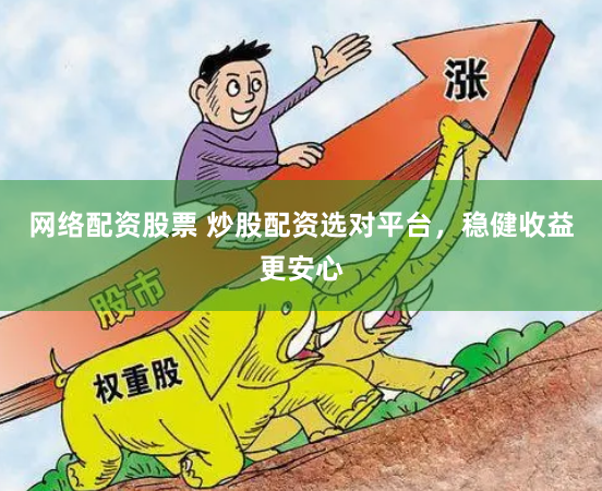 网络配资股票 炒股配资选对平台，稳健收益更安心