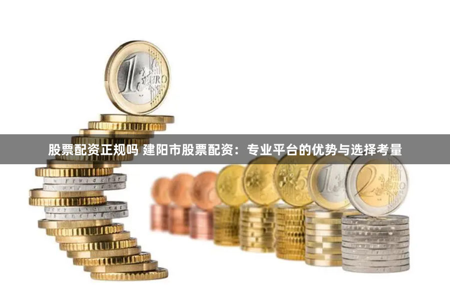 股票配资正规吗 建阳市股票配资：专业平台的优势与选择考量