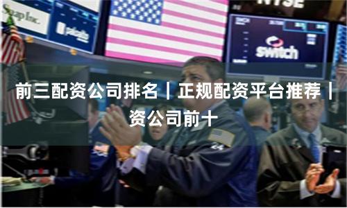 前三配资公司排名｜正规配资平台推荐｜资公司前十