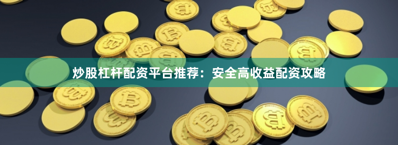 炒股杠杆配资平台推荐：安全高收益配资攻略
