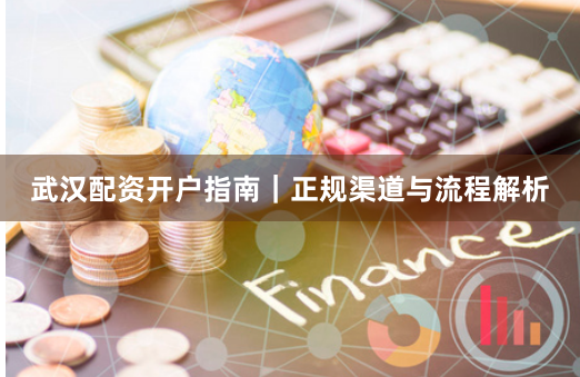 武汉配资开户指南｜正规渠道与流程解析