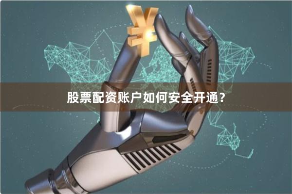 股票配资账户如何安全开通？