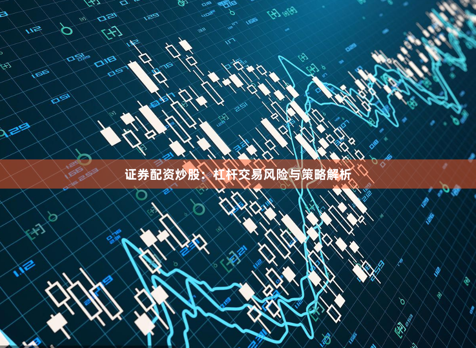 证券配资炒股：杠杆交易风险与策略解析