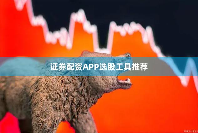 证券配资APP选股工具推荐