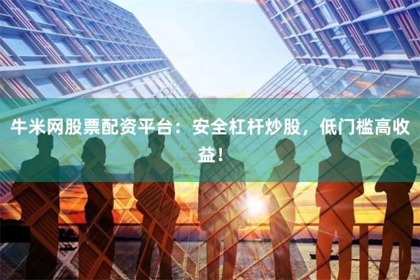 牛米网股票配资平台：安全杠杆炒股，低门槛高收益！
