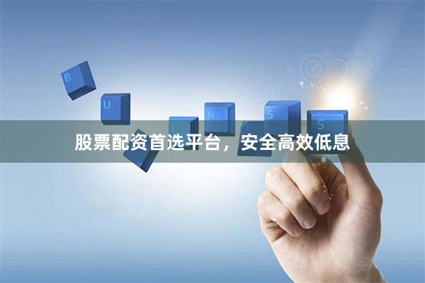股票配资首选平台，安全高效低息
