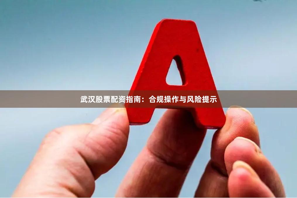 武汉股票配资指南：合规操作与风险提示