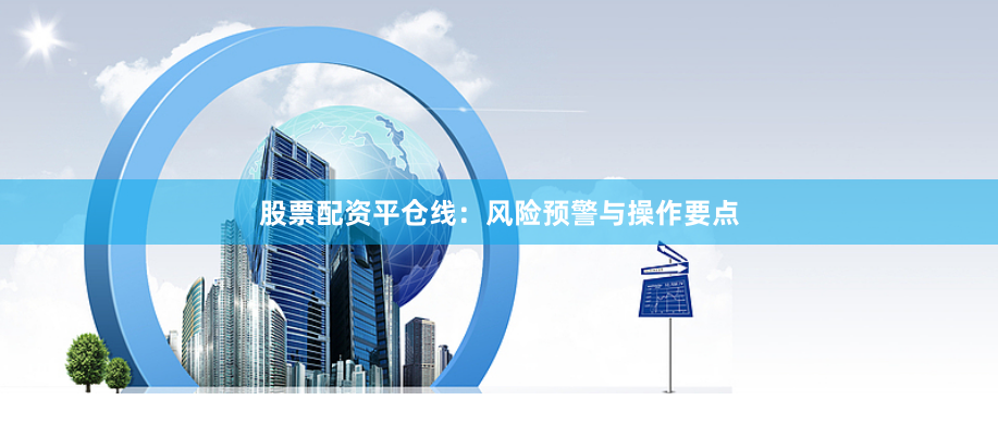 股票配资平仓线：风险预警与操作要点