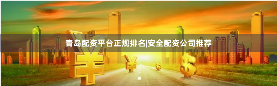青岛配资平台正规排名|安全配资公司推荐
