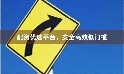 配资优选平台，安全高效低门槛