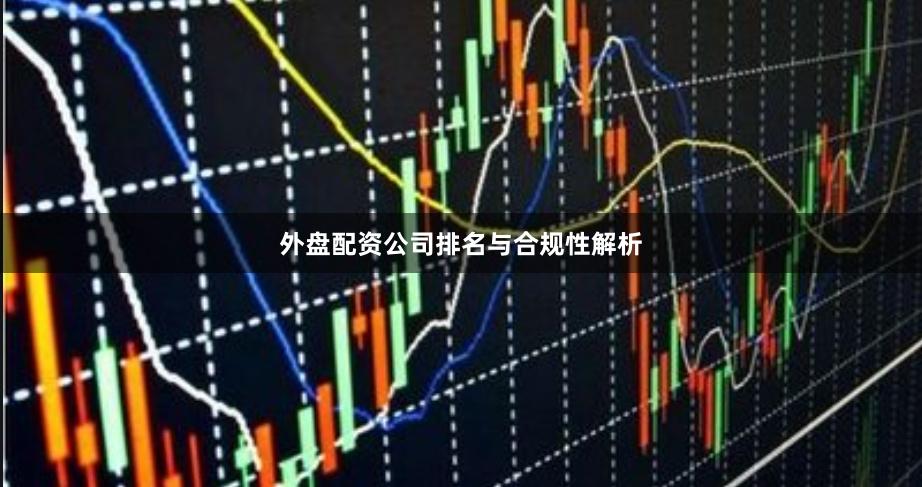 外盘配资公司排名与合规性解析
