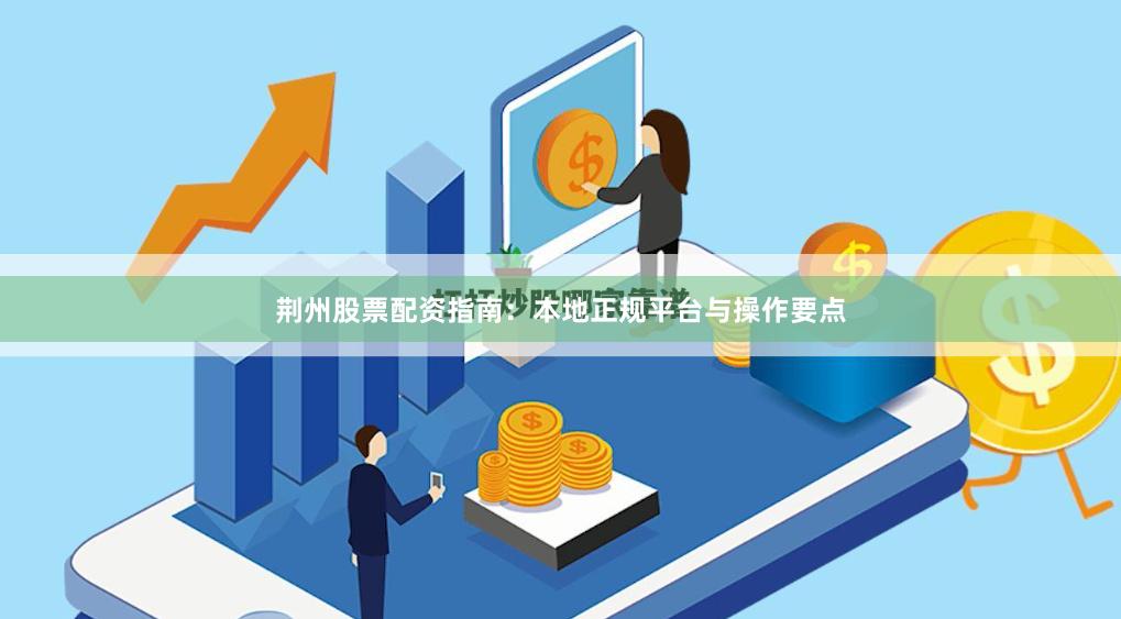 荆州股票配资指南：本地正规平台与操作要点
