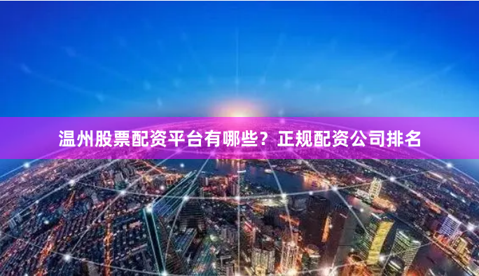 温州股票配资平台有哪些？正规配资公司排名