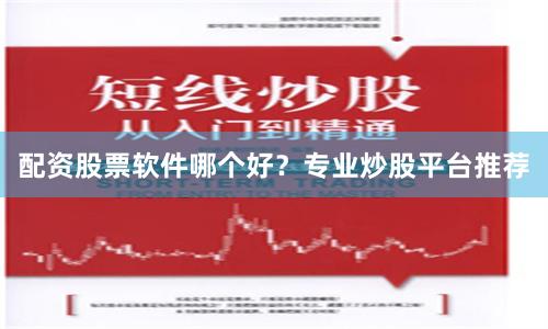 配资股票软件哪个好？专业炒股平台推荐