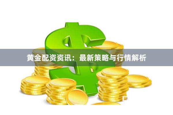 黄金配资资讯：最新策略与行情解析