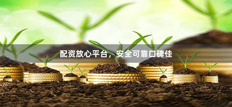 配资放心平台，安全可靠口碑佳