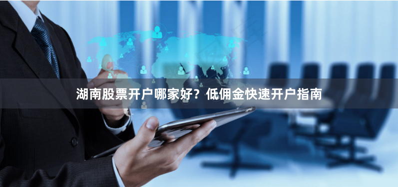 湖南股票开户哪家好？低佣金快速开户指南