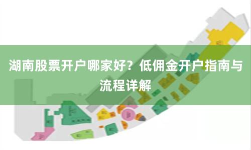 湖南股票开户哪家好？低佣金开户指南与流程详解