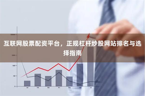 互联网股票配资平台，正规杠杆炒股网站排名与选择指南