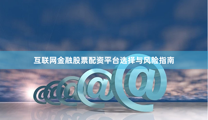 互联网金融股票配资平台选择与风险指南
