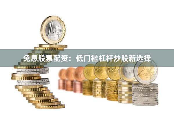 免息股票配资：低门槛杠杆炒股新选择