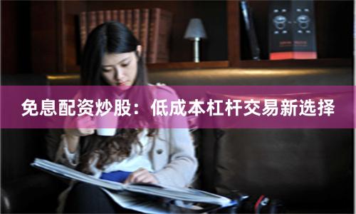 免息配资炒股：低成本杠杆交易新选择