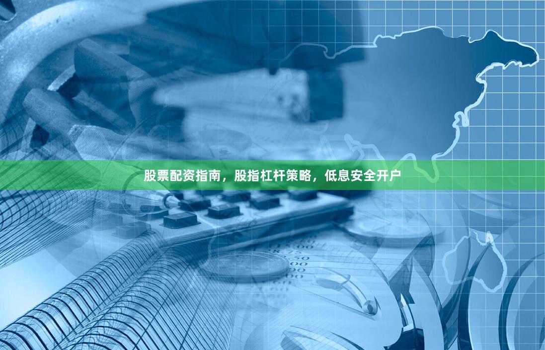 股票配资指南，股指杠杆策略，低息安全开户